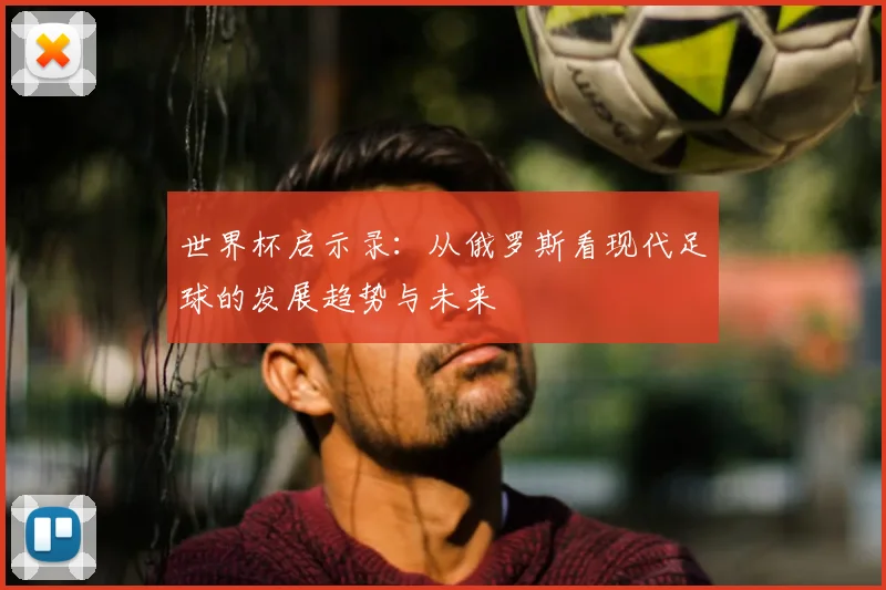 世界杯启示录：从俄罗斯看现代足球的发展趋势与未来