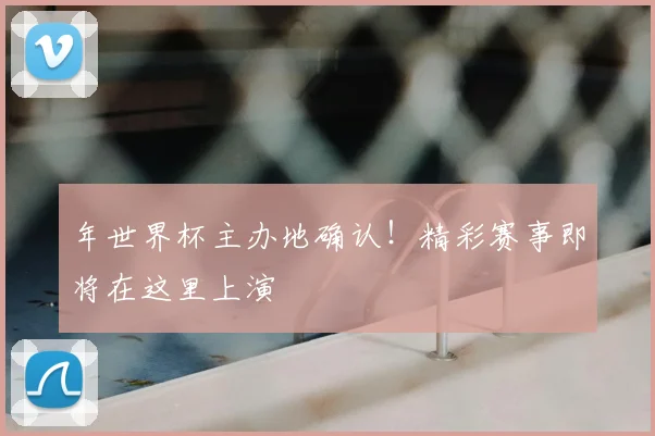年世界杯主办地确认！精彩赛事即将在这里上演