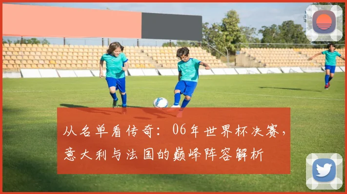 从名单看传奇：06年世界杯决赛，意大利与法国的巅峰阵容解析