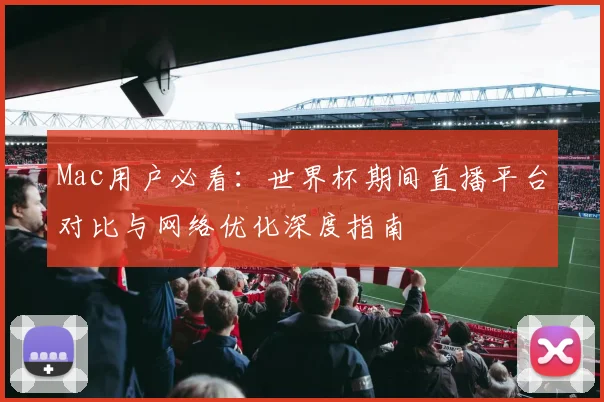 Mac用户必看：世界杯期间直播平台对比与网络优化深度指南