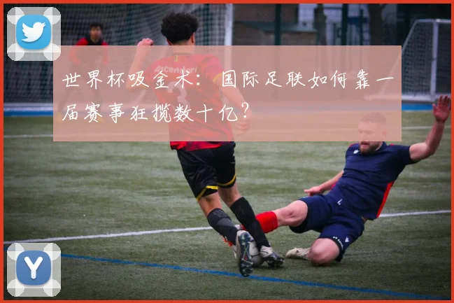 世界杯吸金术：国际足联如何靠一届赛事狂揽数十亿？