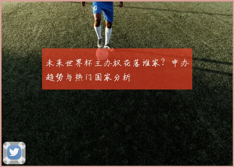 未来世界杯主办权花落谁家？申办趋势与热门国家分析