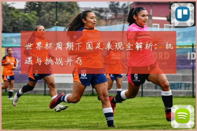 世界杯周期下国足表现全解析：机遇与挑战并存