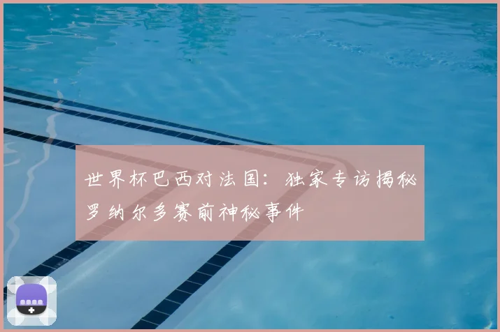 世界杯巴西对法国:独家专访揭秘罗纳尔多赛前神秘事件