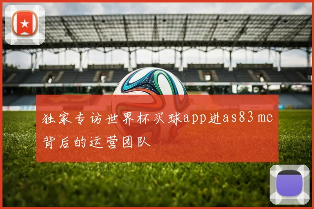独家专访世界杯买球app进as83 me背后的运营团队
