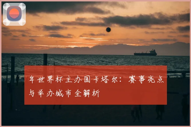 年世界杯主办国卡塔尔：赛事亮点与举办城市全解析