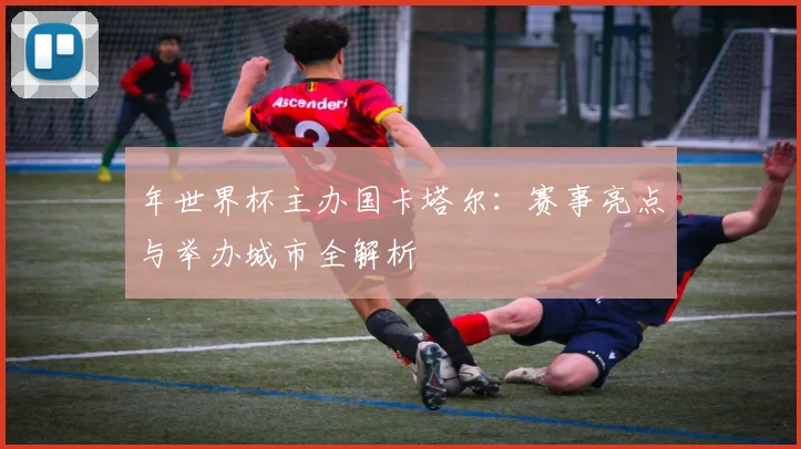 年世界杯主办国卡塔尔：赛事亮点与举办城市全解析