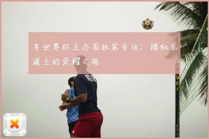年世界杯主办国独家专访：揭秘东道主的荣耀之路