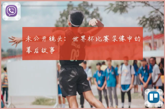 未公开镜头：世界杯比赛录像中的幕后故事