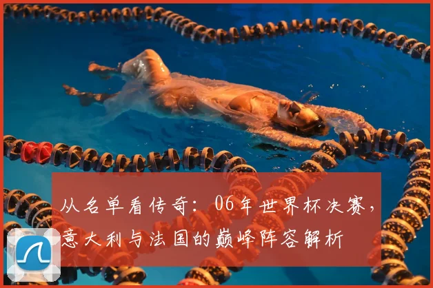 从名单看传奇：06年世界杯决赛，意大利与法国的巅峰阵容解析