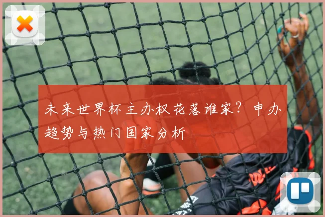 未来世界杯主办权花落谁家?申办趋势与热门国家分析