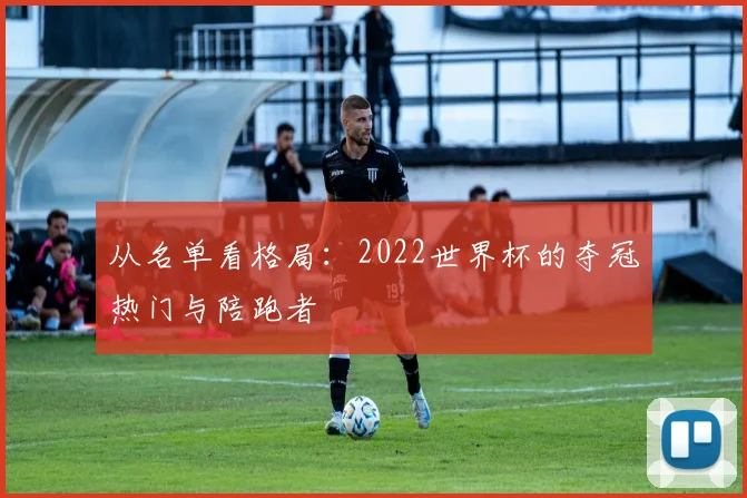 从名单看格局：2022世界杯的夺冠热门与陪跑者