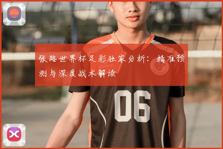 张路世界杯足彩独家分析：精准预测与深度战术解读