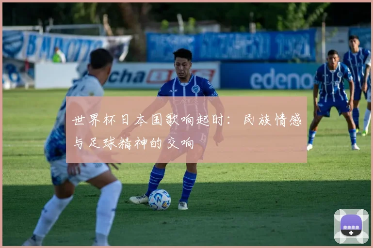世界杯日本国歌响起时:民族情感与足球精神的交响