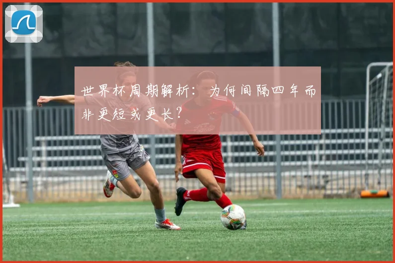 世界杯周期解析：为何间隔四年而非更短或更长？