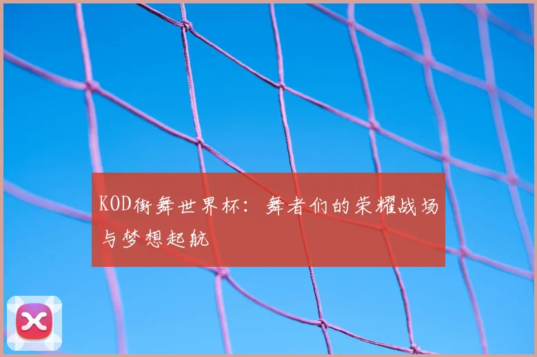 KOD街舞世界杯：舞者们的荣耀战场与梦想起航
