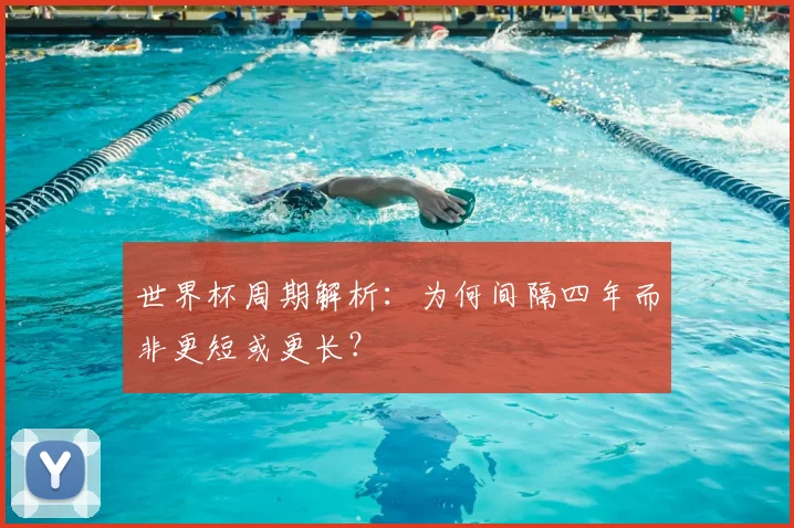 世界杯周期解析：为何间隔四年而非更短或更长？
