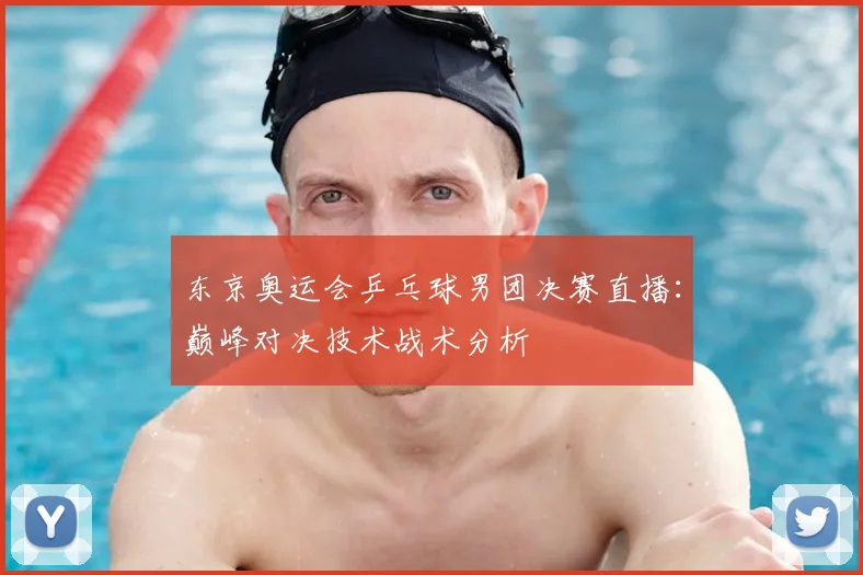 东京奥运会乒乓球男团决赛直播：巅峰对决技术战术分析