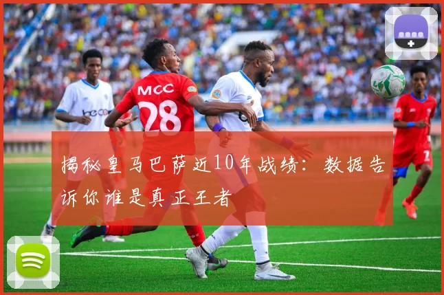 揭秘皇马巴萨近10年战绩：数据告诉你谁是真正王者