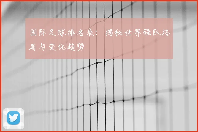 国际足球排名表：揭秘世界强队格局与变化趋势