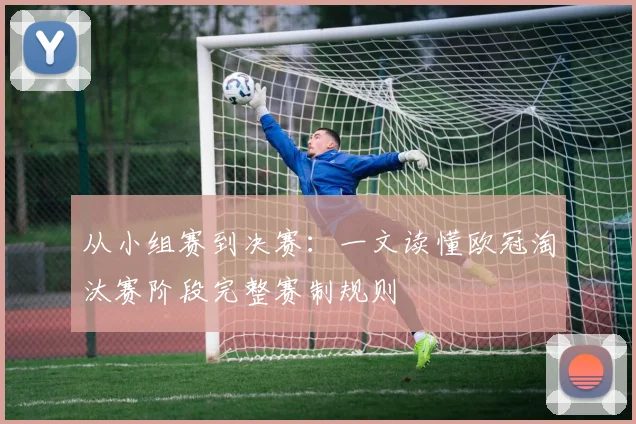 从小组赛到决赛:一文读懂欧冠淘汰赛阶段完整赛制规则