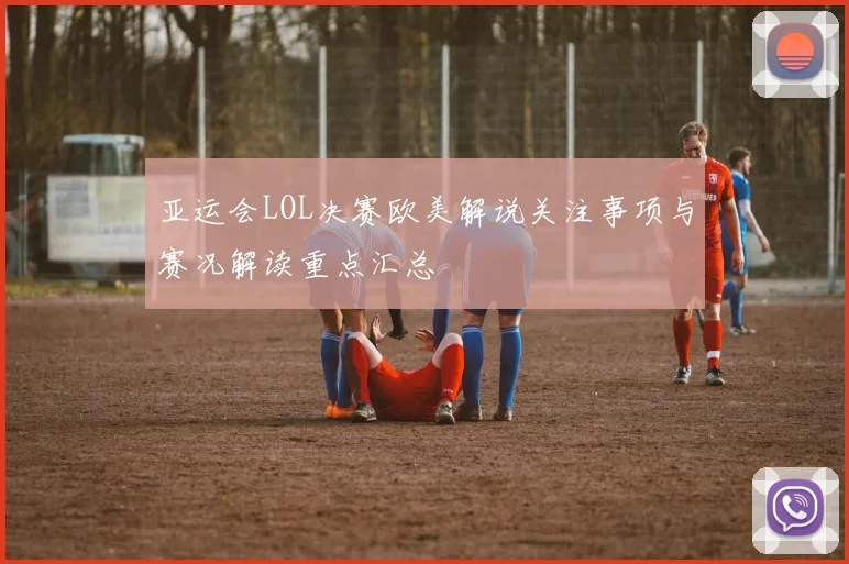 亚运会LOL决赛欧美解说关注事项与赛况解读重点汇总