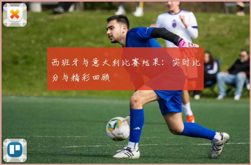 西班牙与意大利比赛结果：实时比分与精彩回顾