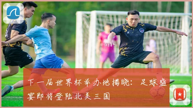 下一届世界杯举办地揭晓：足球盛宴即将登陆北美三国