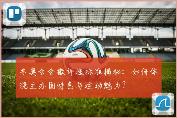冬奥会会徽评选标准揭秘：如何体现主办国特色与运动魅力？