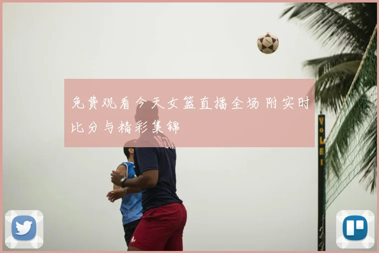 免费观看今天女篮直播全场 附实时比分与精彩集锦