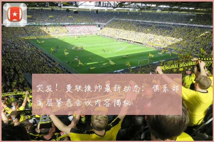 突发！曼联换帅最新动态：俱乐部高层紧急会议内容揭秘