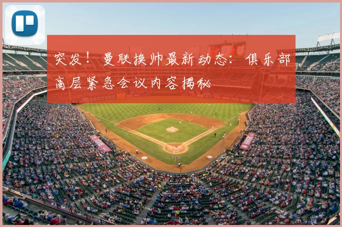 突发！曼联换帅最新动态：俱乐部高层紧急会议内容揭秘
