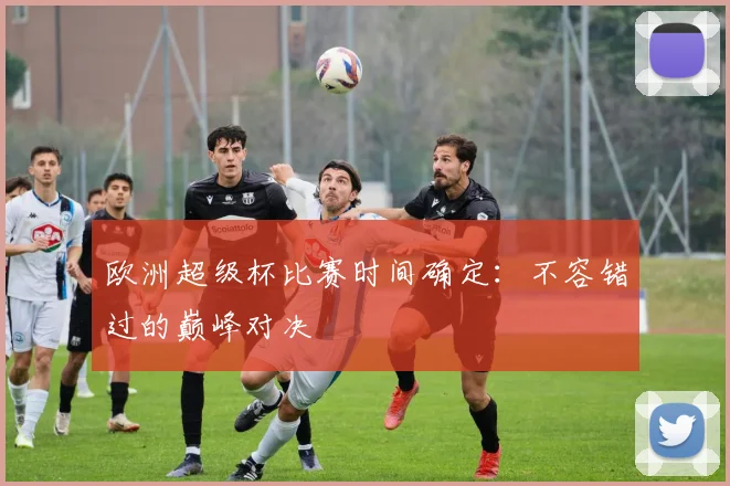 欧洲超级杯比赛时间确定：不容错过的巅峰对决