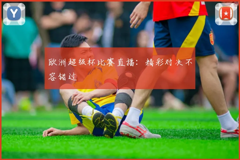欧洲超级杯比赛直播：精彩对决不容错过