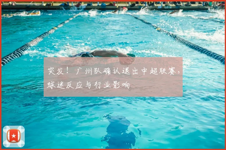 突发！广州队确认退出中超联赛，球迷反应与行业影响