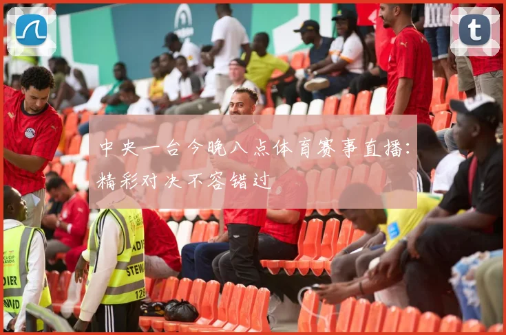 中央一台今晚八点体育赛事直播：精彩对决不容错过