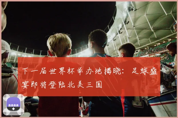 下一届世界杯举办地揭晓：足球盛宴即将登陆北美三国