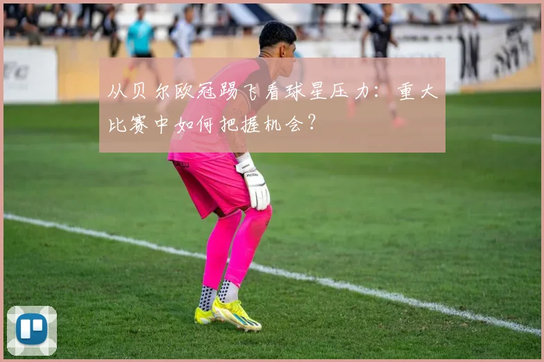 从贝尔欧冠踢飞看球星压力：重大比赛中如何把握机会？