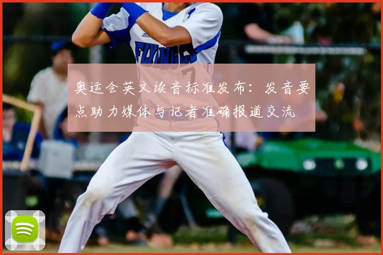 奥运会英文读音标准发布:发音要点助力媒体与记者准确报道交流