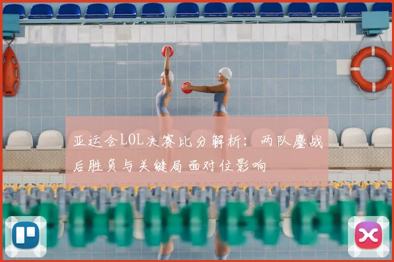 亚运会LOL决赛比分解析：两队鏖战后胜负与关键局面对位影响