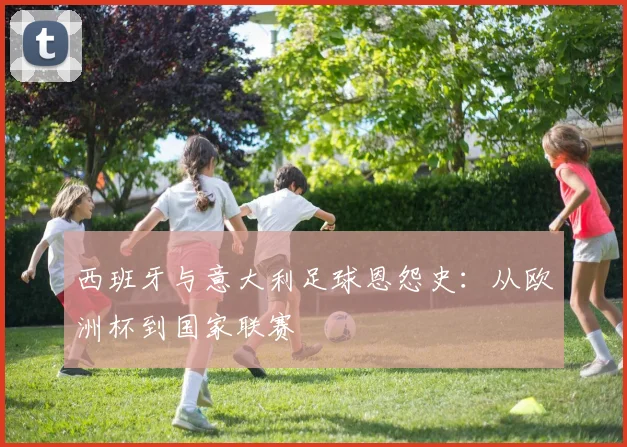 西班牙与意大利足球恩怨史：从欧洲杯到国家联赛