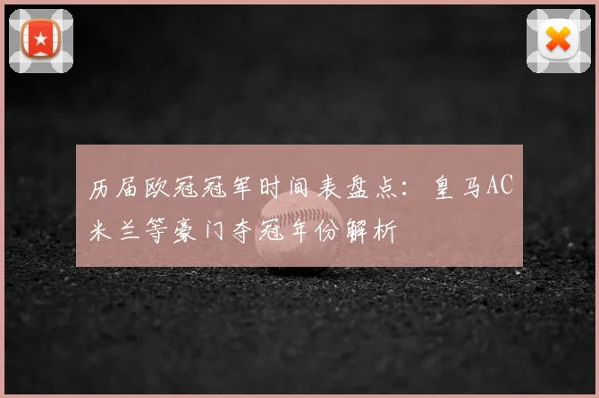 历届欧冠冠军时间表盘点：皇马AC米兰等豪门夺冠年份解析