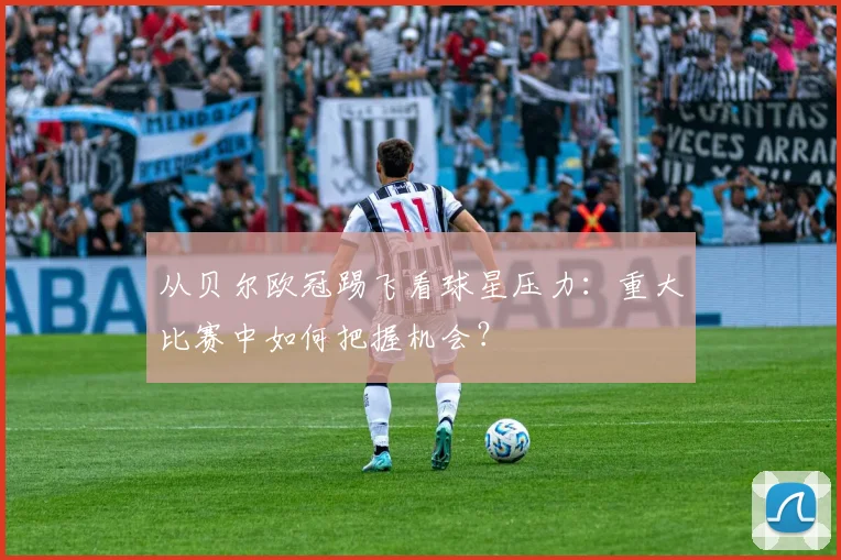 从贝尔欧冠踢飞看球星压力：重大比赛中如何把握机会？