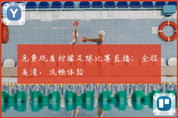 免费观看柠檬足球比赛直播：全程高清，流畅体验