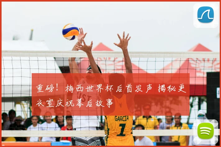 重磅！梅西世界杯后首发声 揭秘更衣室庆祝幕后故事