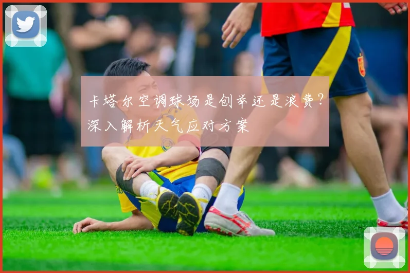 卡塔尔空调球场是创举还是浪费？深入解析天气应对方案