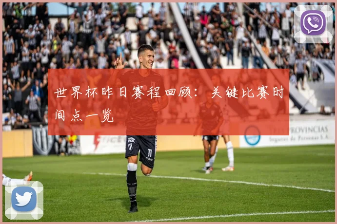 世界杯昨日赛程回顾：关键比赛时间点一览